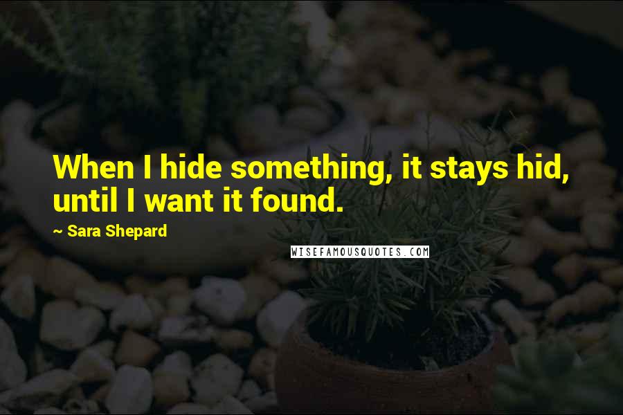 Sara Shepard Quotes: When I hide something, it stays hid, until I want it found.
