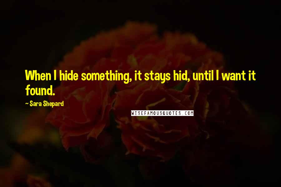 Sara Shepard Quotes: When I hide something, it stays hid, until I want it found.