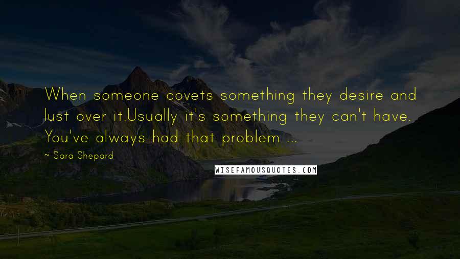 Sara Shepard Quotes: When someone covets something they desire and lust over it.Usually it's something they can't have. You've always had that problem ...
