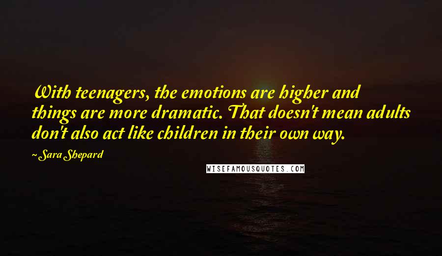 Sara Shepard Quotes: With teenagers, the emotions are higher and things are more dramatic. That doesn't mean adults don't also act like children in their own way.