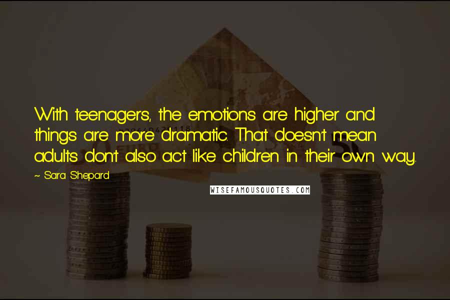 Sara Shepard Quotes: With teenagers, the emotions are higher and things are more dramatic. That doesn't mean adults don't also act like children in their own way.
