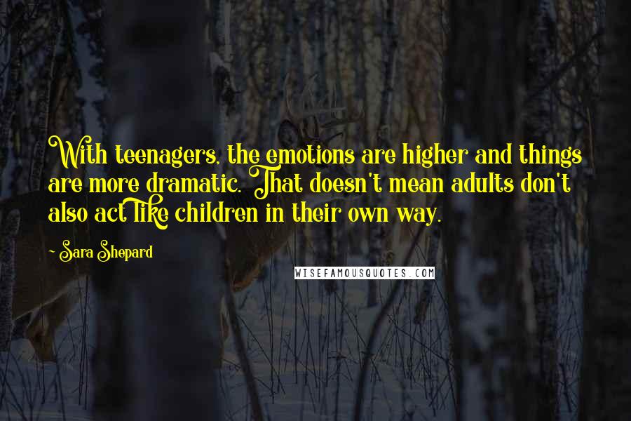 Sara Shepard Quotes: With teenagers, the emotions are higher and things are more dramatic. That doesn't mean adults don't also act like children in their own way.