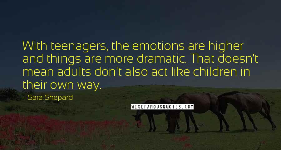 Sara Shepard Quotes: With teenagers, the emotions are higher and things are more dramatic. That doesn't mean adults don't also act like children in their own way.