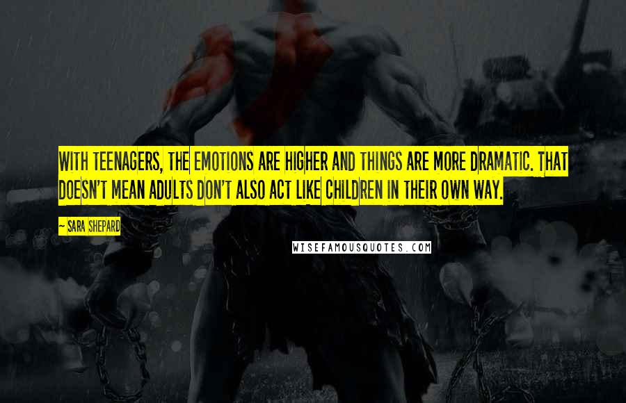 Sara Shepard Quotes: With teenagers, the emotions are higher and things are more dramatic. That doesn't mean adults don't also act like children in their own way.