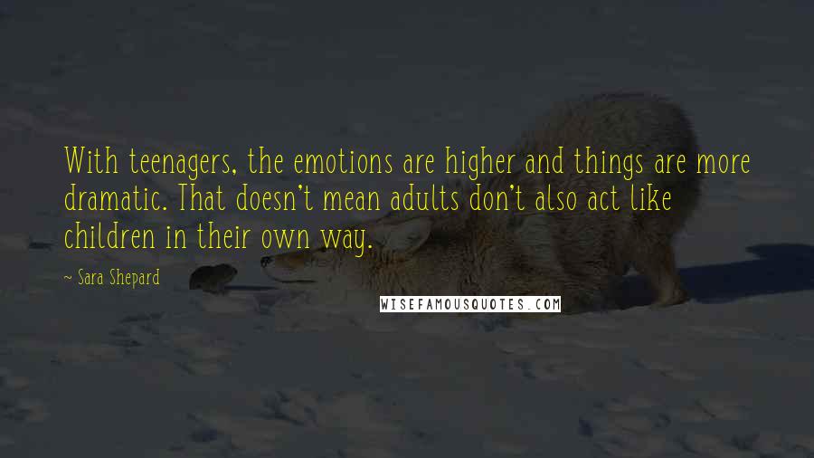 Sara Shepard Quotes: With teenagers, the emotions are higher and things are more dramatic. That doesn't mean adults don't also act like children in their own way.