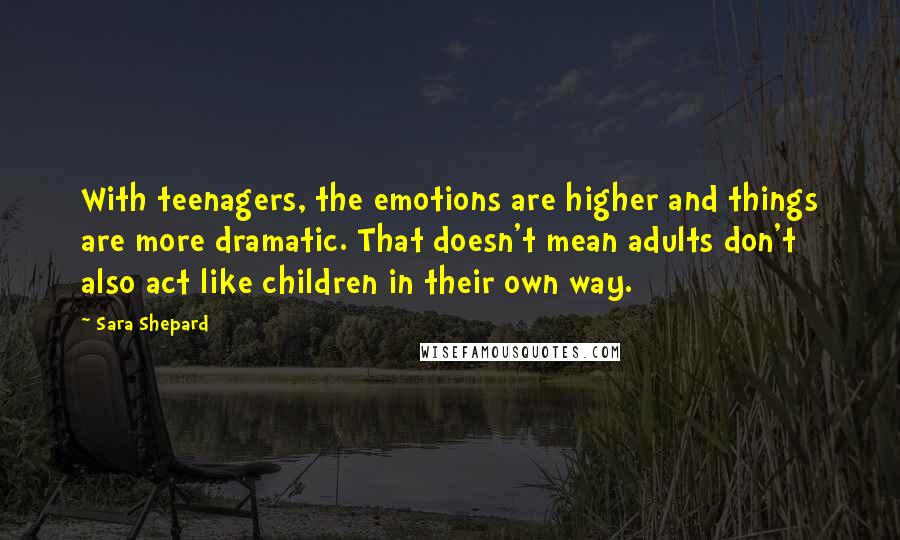 Sara Shepard Quotes: With teenagers, the emotions are higher and things are more dramatic. That doesn't mean adults don't also act like children in their own way.