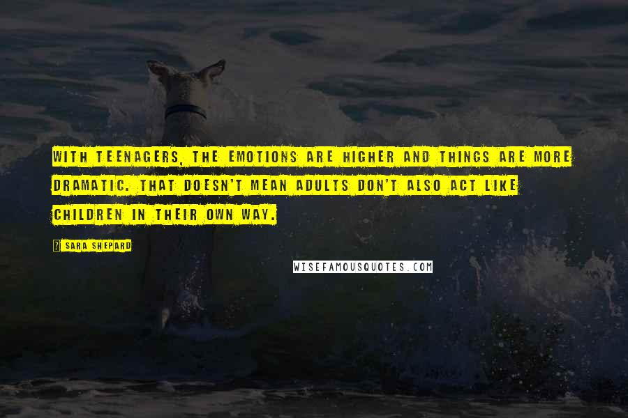 Sara Shepard Quotes: With teenagers, the emotions are higher and things are more dramatic. That doesn't mean adults don't also act like children in their own way.