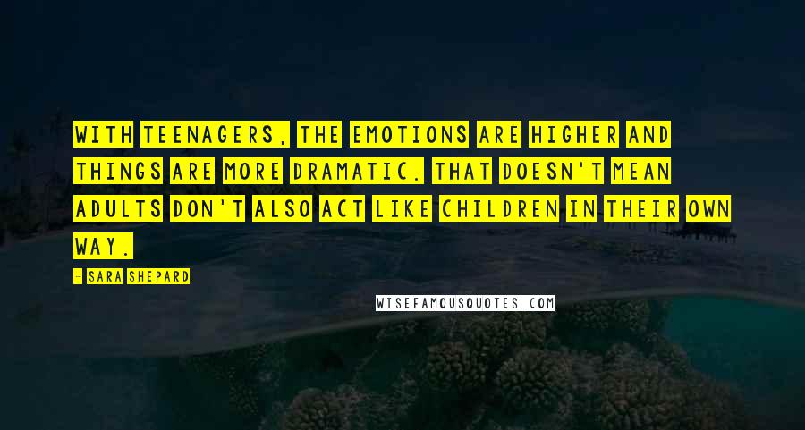 Sara Shepard Quotes: With teenagers, the emotions are higher and things are more dramatic. That doesn't mean adults don't also act like children in their own way.