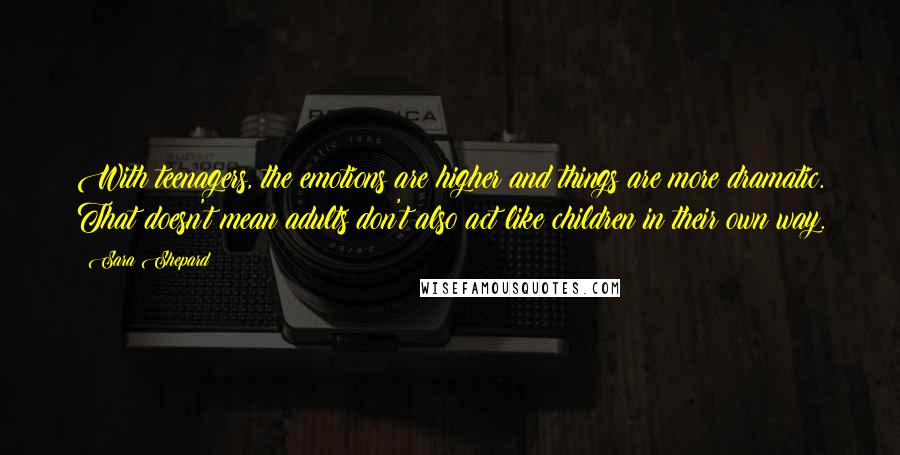 Sara Shepard Quotes: With teenagers, the emotions are higher and things are more dramatic. That doesn't mean adults don't also act like children in their own way.