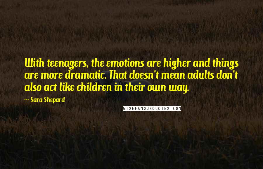 Sara Shepard Quotes: With teenagers, the emotions are higher and things are more dramatic. That doesn't mean adults don't also act like children in their own way.