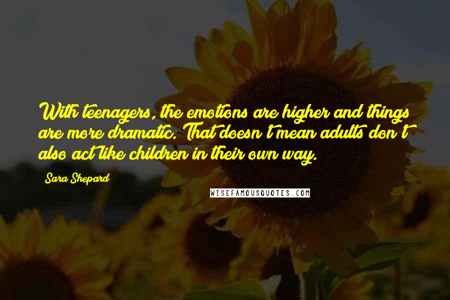 Sara Shepard Quotes: With teenagers, the emotions are higher and things are more dramatic. That doesn't mean adults don't also act like children in their own way.