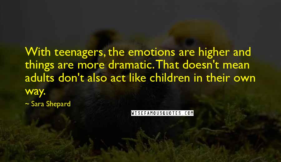 Sara Shepard Quotes: With teenagers, the emotions are higher and things are more dramatic. That doesn't mean adults don't also act like children in their own way.