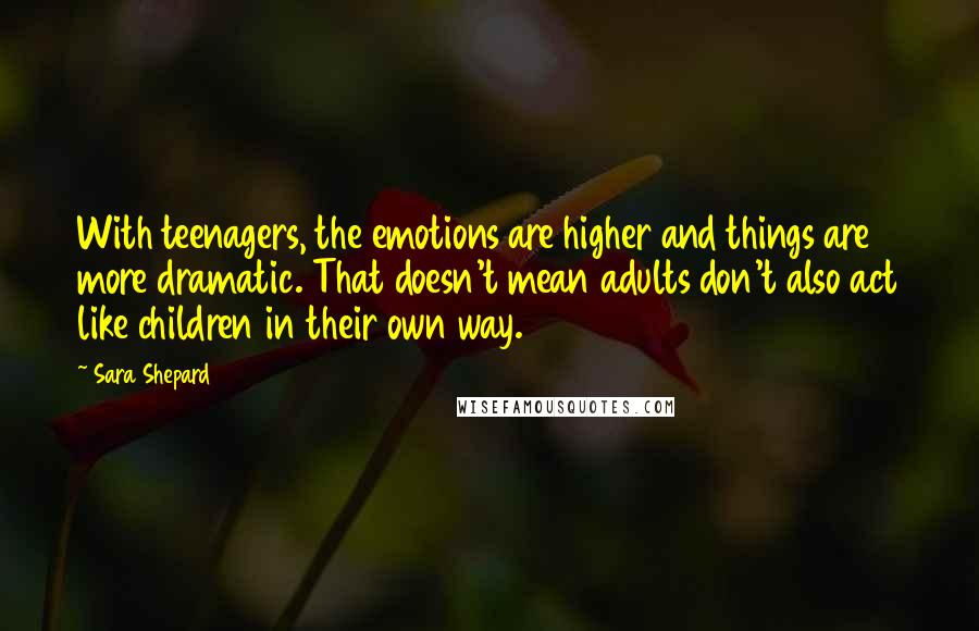 Sara Shepard Quotes: With teenagers, the emotions are higher and things are more dramatic. That doesn't mean adults don't also act like children in their own way.