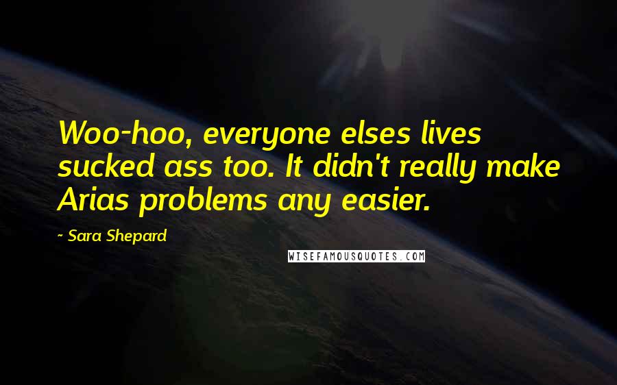 Sara Shepard Quotes: Woo-hoo, everyone elses lives sucked ass too. It didn't really make Arias problems any easier.