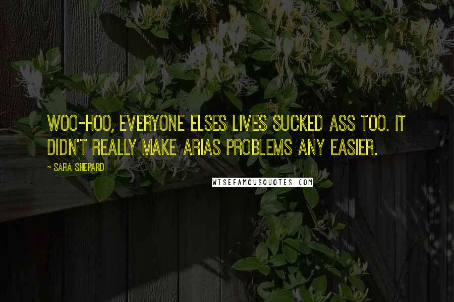 Sara Shepard Quotes: Woo-hoo, everyone elses lives sucked ass too. It didn't really make Arias problems any easier.