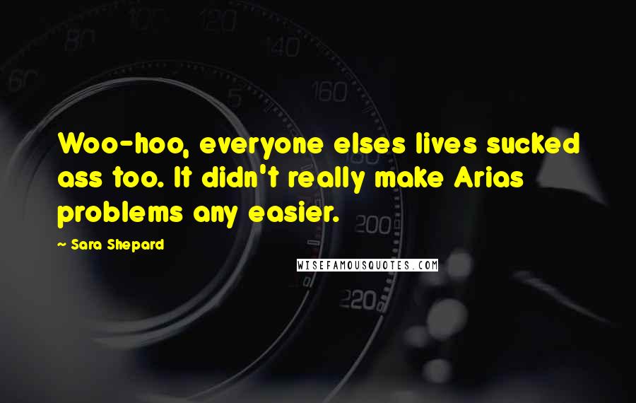 Sara Shepard Quotes: Woo-hoo, everyone elses lives sucked ass too. It didn't really make Arias problems any easier.