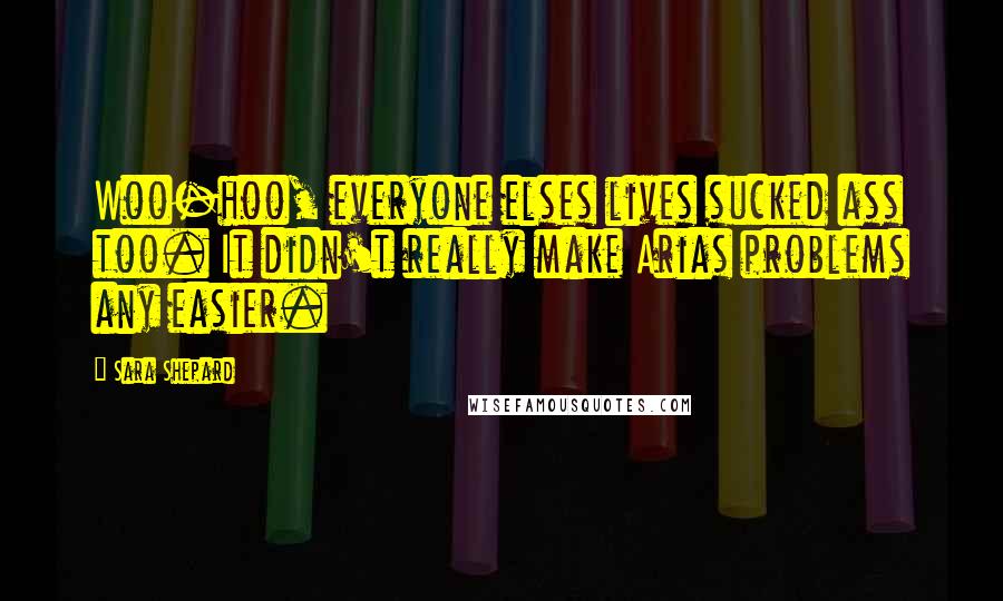 Sara Shepard Quotes: Woo-hoo, everyone elses lives sucked ass too. It didn't really make Arias problems any easier.