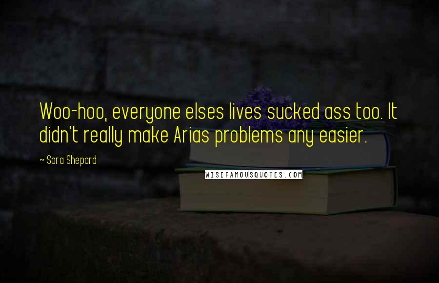 Sara Shepard Quotes: Woo-hoo, everyone elses lives sucked ass too. It didn't really make Arias problems any easier.