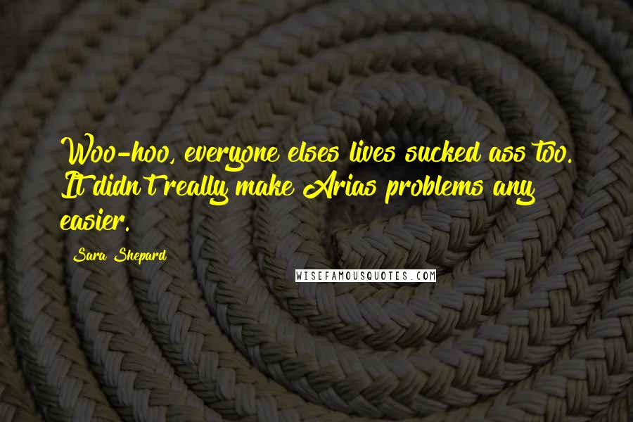 Sara Shepard Quotes: Woo-hoo, everyone elses lives sucked ass too. It didn't really make Arias problems any easier.