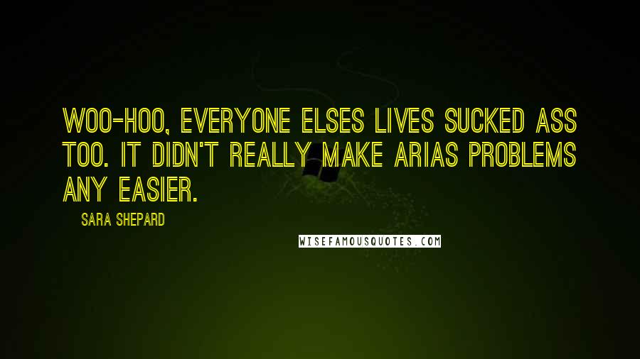 Sara Shepard Quotes: Woo-hoo, everyone elses lives sucked ass too. It didn't really make Arias problems any easier.