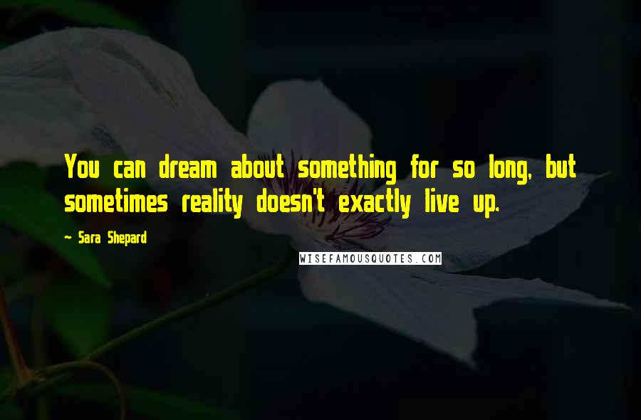Sara Shepard Quotes: You can dream about something for so long, but sometimes reality doesn't exactly live up.