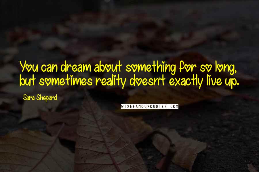 Sara Shepard Quotes: You can dream about something for so long, but sometimes reality doesn't exactly live up.