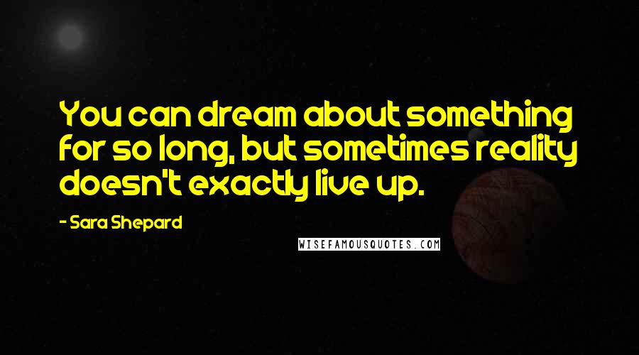 Sara Shepard Quotes: You can dream about something for so long, but sometimes reality doesn't exactly live up.