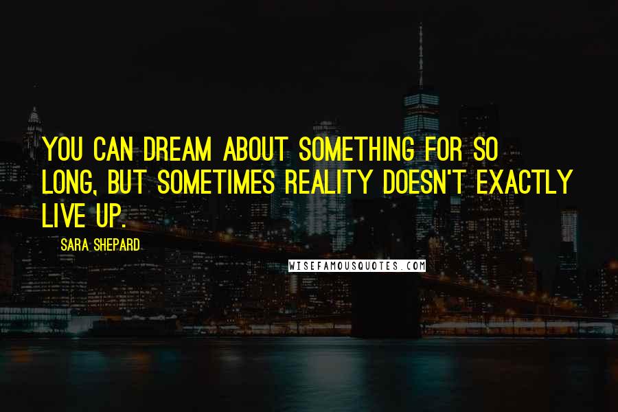 Sara Shepard Quotes: You can dream about something for so long, but sometimes reality doesn't exactly live up.