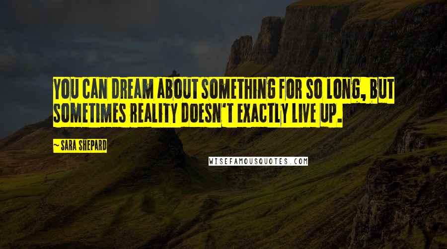 Sara Shepard Quotes: You can dream about something for so long, but sometimes reality doesn't exactly live up.