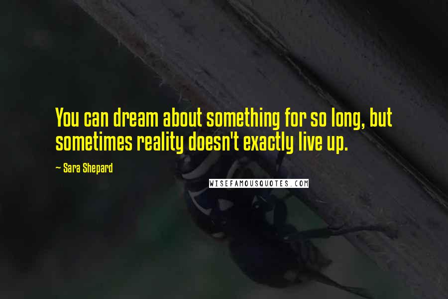 Sara Shepard Quotes: You can dream about something for so long, but sometimes reality doesn't exactly live up.