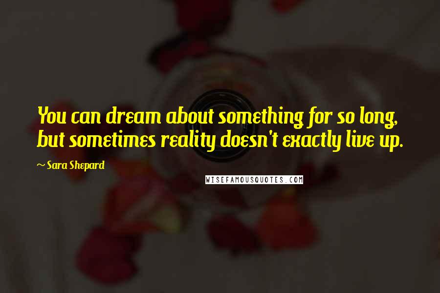 Sara Shepard Quotes: You can dream about something for so long, but sometimes reality doesn't exactly live up.