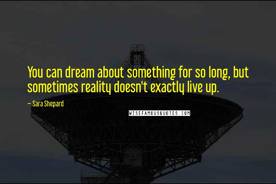 Sara Shepard Quotes: You can dream about something for so long, but sometimes reality doesn't exactly live up.