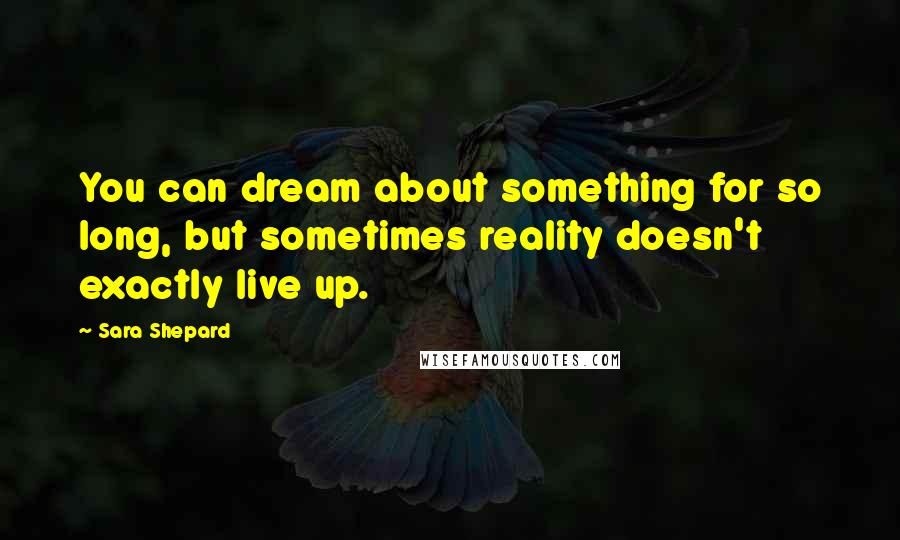 Sara Shepard Quotes: You can dream about something for so long, but sometimes reality doesn't exactly live up.