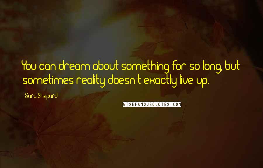 Sara Shepard Quotes: You can dream about something for so long, but sometimes reality doesn't exactly live up.