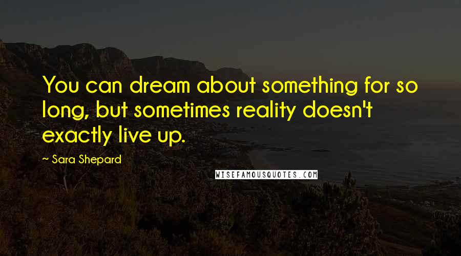 Sara Shepard Quotes: You can dream about something for so long, but sometimes reality doesn't exactly live up.