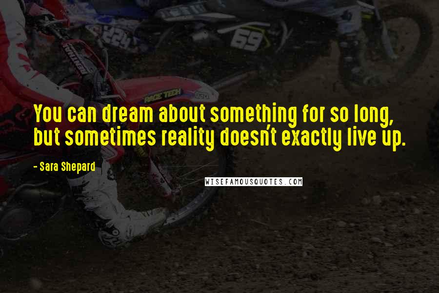 Sara Shepard Quotes: You can dream about something for so long, but sometimes reality doesn't exactly live up.