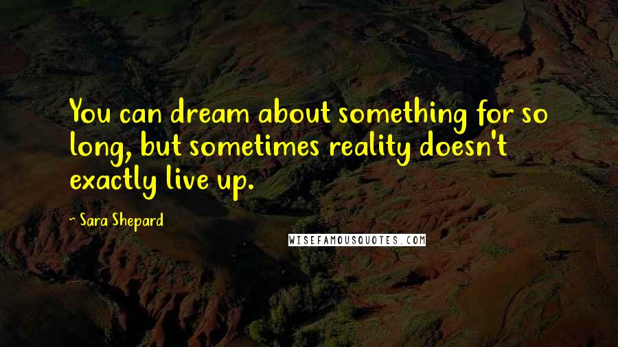 Sara Shepard Quotes: You can dream about something for so long, but sometimes reality doesn't exactly live up.