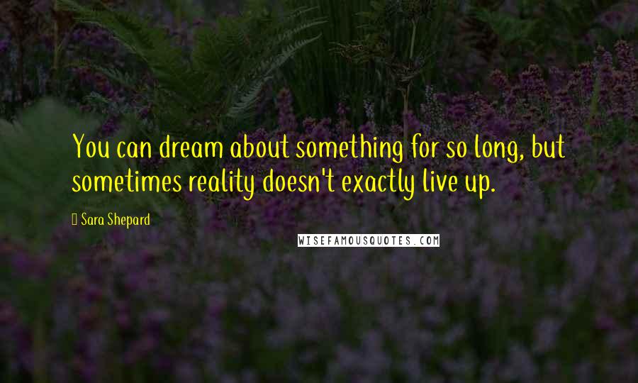 Sara Shepard Quotes: You can dream about something for so long, but sometimes reality doesn't exactly live up.