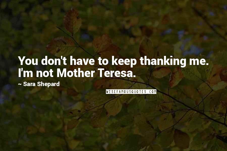 Sara Shepard Quotes: You don't have to keep thanking me. I'm not Mother Teresa.