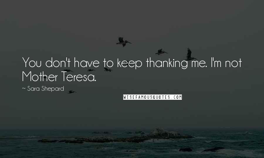 Sara Shepard Quotes: You don't have to keep thanking me. I'm not Mother Teresa.