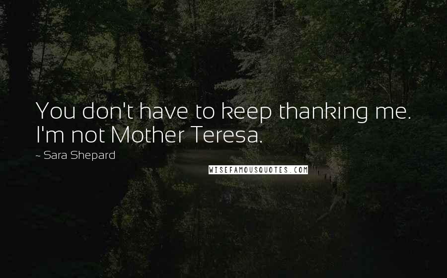 Sara Shepard Quotes: You don't have to keep thanking me. I'm not Mother Teresa.