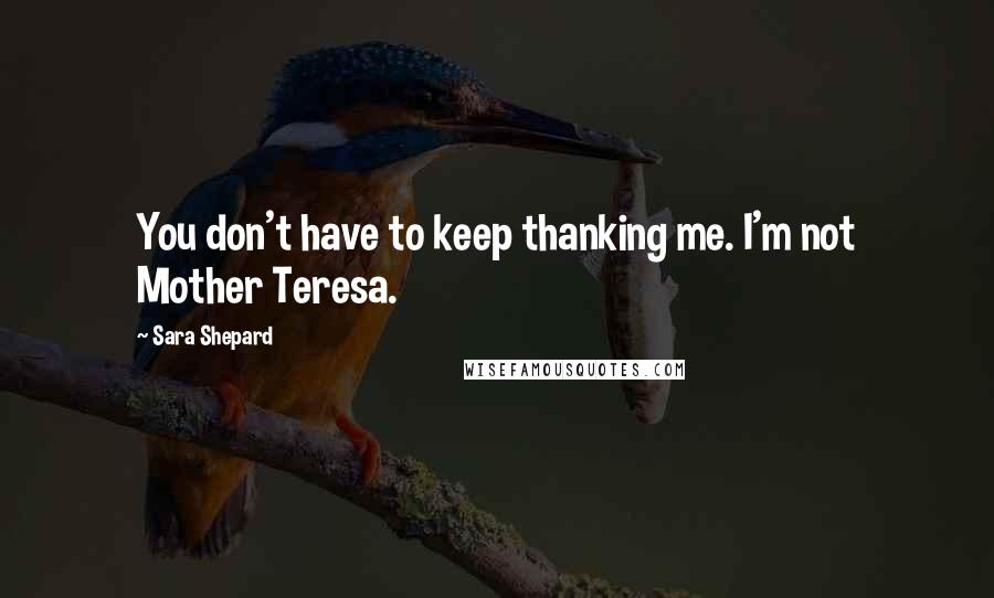 Sara Shepard Quotes: You don't have to keep thanking me. I'm not Mother Teresa.
