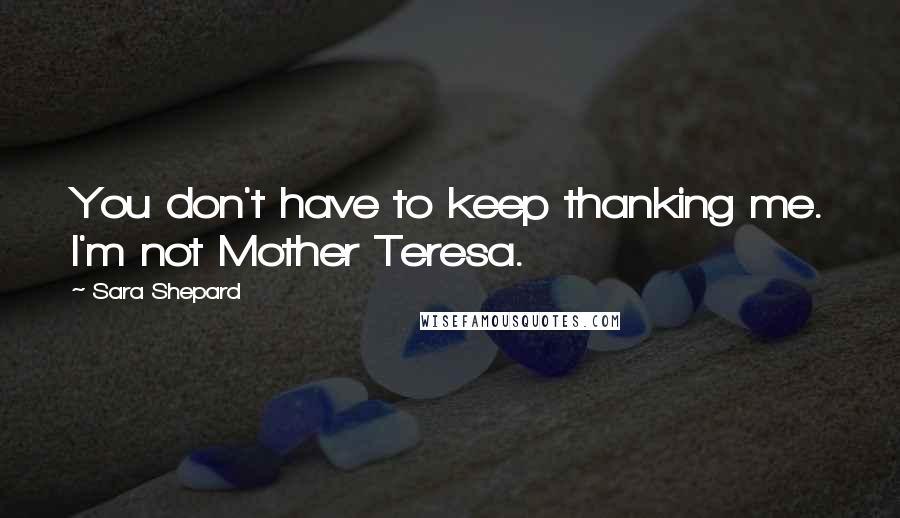 Sara Shepard Quotes: You don't have to keep thanking me. I'm not Mother Teresa.