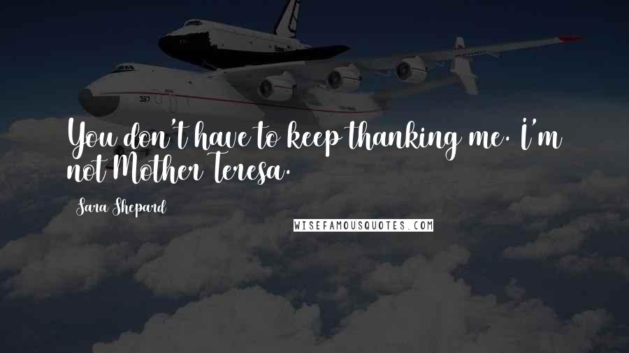 Sara Shepard Quotes: You don't have to keep thanking me. I'm not Mother Teresa.