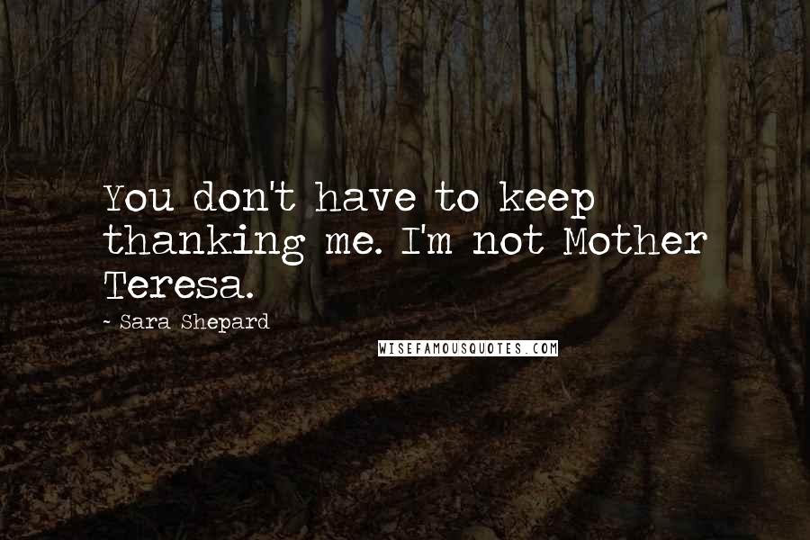 Sara Shepard Quotes: You don't have to keep thanking me. I'm not Mother Teresa.