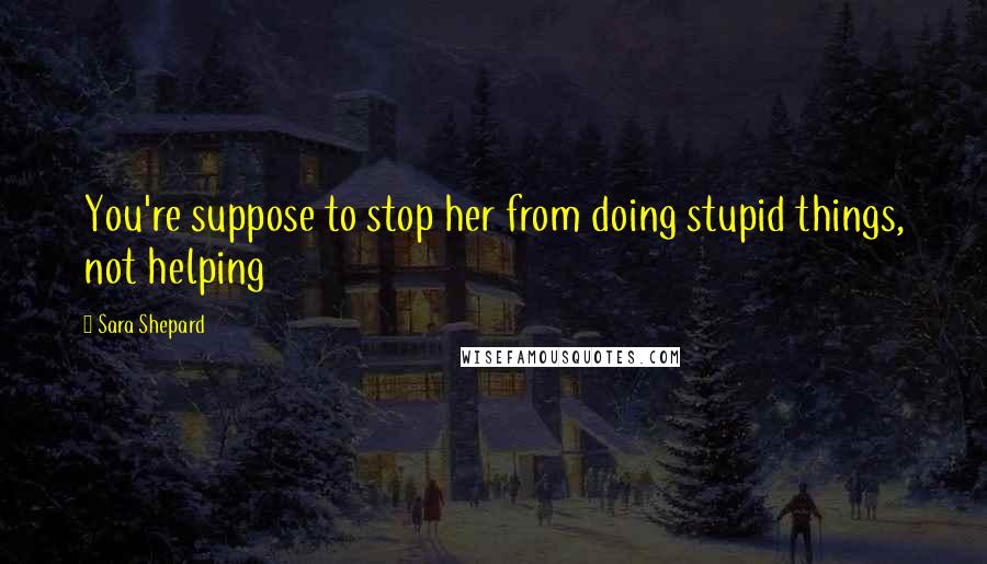 Sara Shepard Quotes: You're suppose to stop her from doing stupid things, not helping