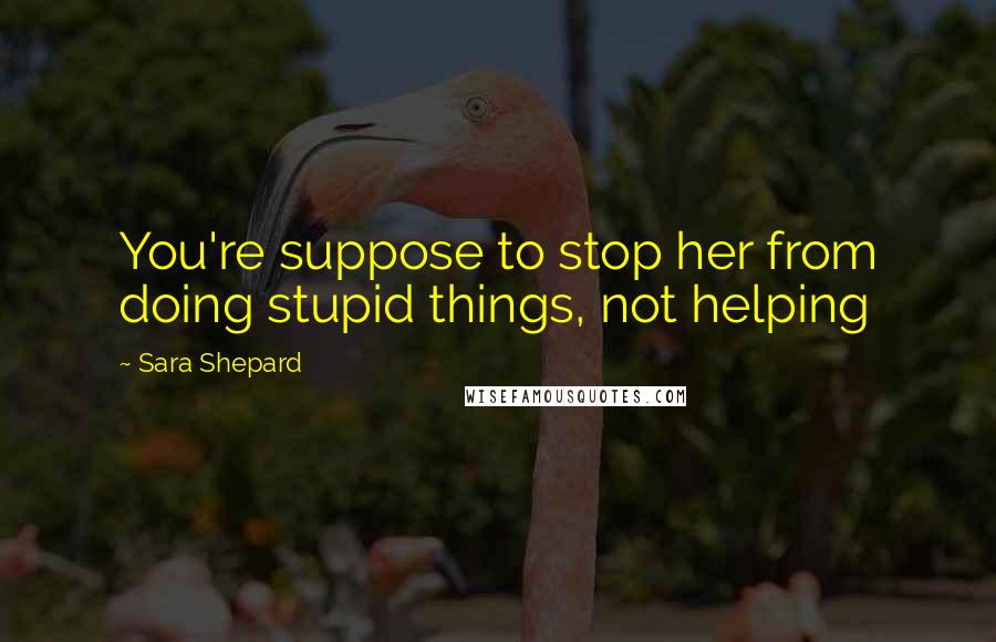 Sara Shepard Quotes: You're suppose to stop her from doing stupid things, not helping