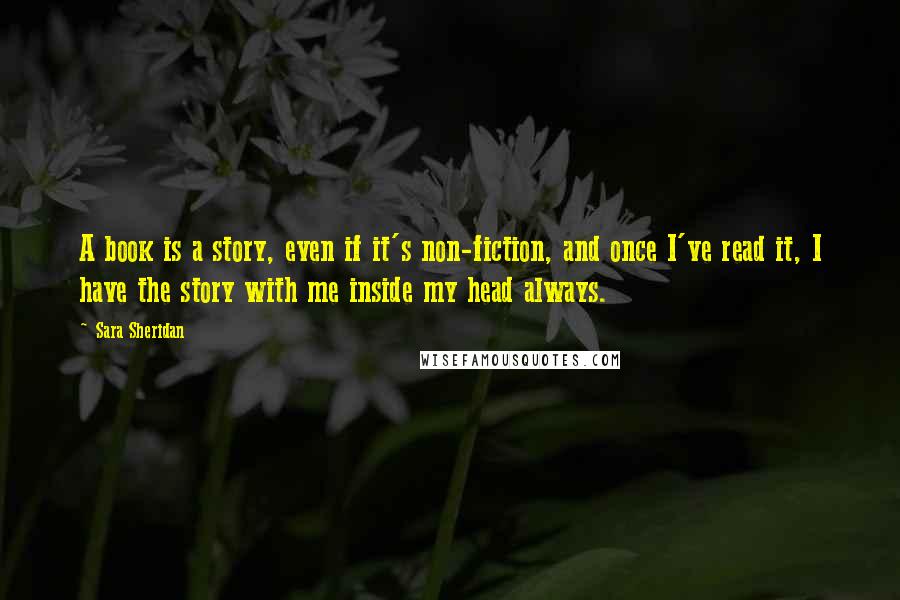 Sara Sheridan Quotes: A book is a story, even if it's non-fiction, and once I've read it, I have the story with me inside my head always.