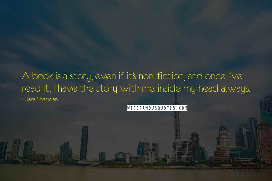 Sara Sheridan Quotes: A book is a story, even if it's non-fiction, and once I've read it, I have the story with me inside my head always.