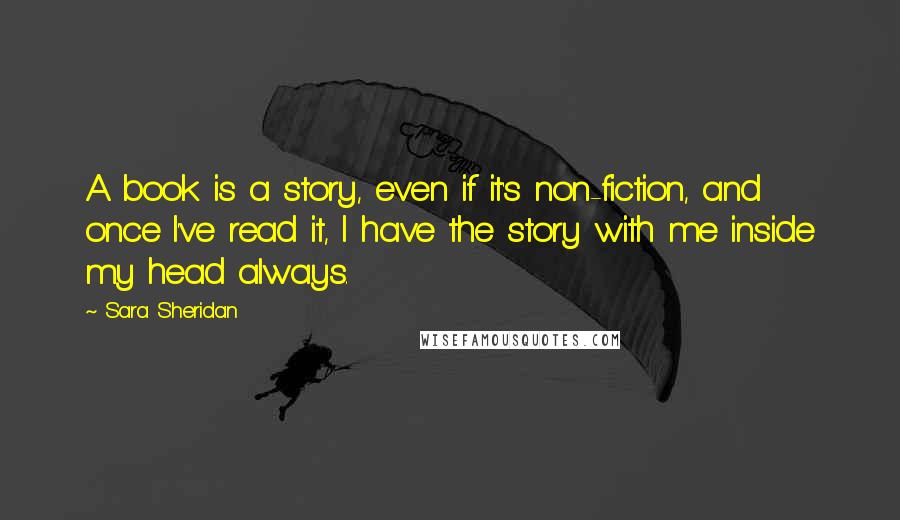 Sara Sheridan Quotes: A book is a story, even if it's non-fiction, and once I've read it, I have the story with me inside my head always.